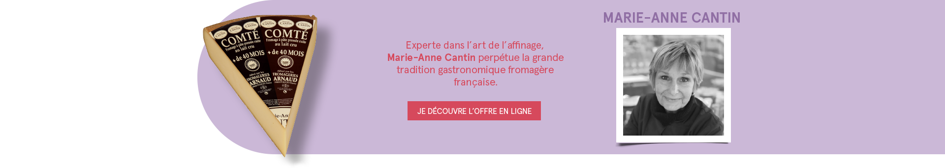 MARIE-ANNE CANTIN - Experte dans l'art de l'affinage, Marie-Anne Cantin perpétue la grande tradition gastronomique fromagère française. - JE DÉCOUVRE L'OFFRE EN LIGNE